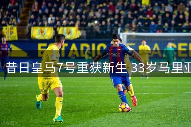 昔日皇马7号重获新生 33岁马里亚诺西甲惊艳绽放